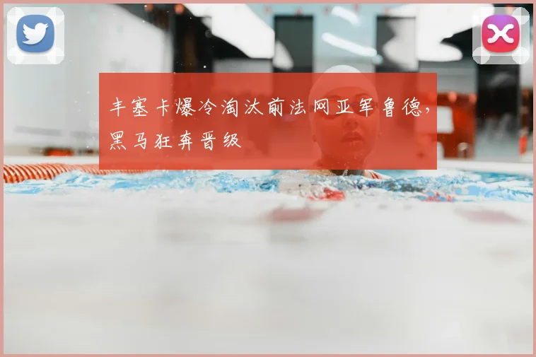 丰塞卡爆冷淘汰前法网亚军鲁德,黑马狂奔晋级