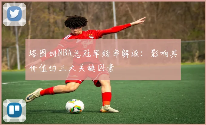 塔图姆NBA总冠军赔率解读：影响其价值的三大关键因素