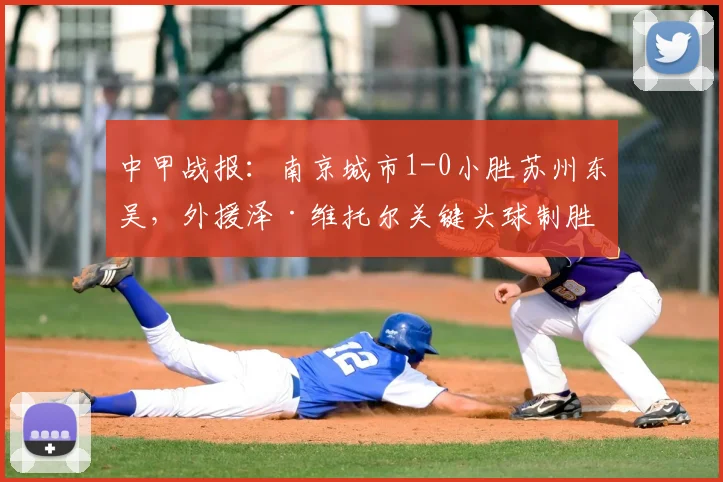 中甲战报:南京城市1-0小胜苏州东吴,外援泽·维托尔关键头球制胜