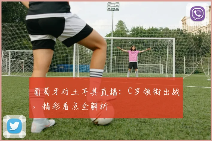 葡萄牙对土耳其直播：C罗领衔出战，精彩看点全解析