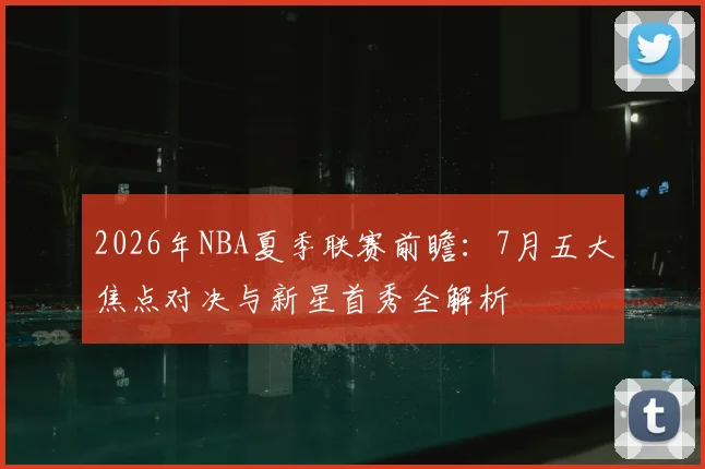 2026年NBA夏季联赛前瞻:7月五大焦点对决与新星首秀全解析