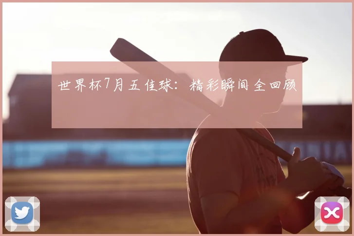世界杯7月五佳球:精彩瞬间全回顾
