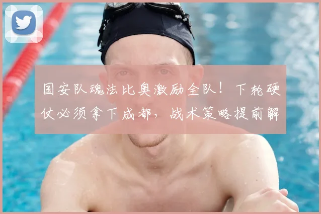 国安队魂法比奥激励全队！下轮硬仗必须拿下成都，战术策略提前解析