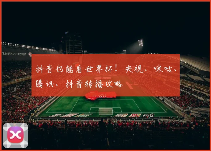 抖音也能看世界杯！央视、咪咕、腾讯、抖音转播攻略