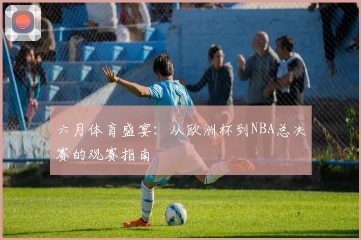 六月体育盛宴：从欧洲杯到NBA总决赛的观赛指南