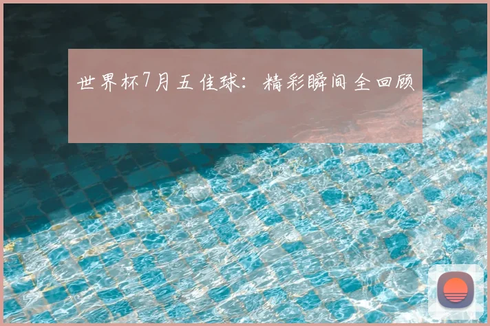世界杯7月五佳球：精彩瞬间全回顾