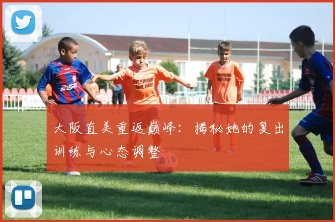 大阪直美重返巅峰：揭秘她的复出训练与心态调整