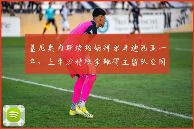 基尼奥内斯续约胡拜尔库迪西亚一年，上季沙特联金靴得主留队合同细节及影响分析