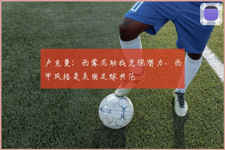 卢克曼：西蒙尼助我兑现潜力，西甲风格是美丽足球典范