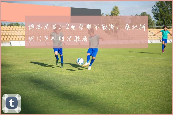 博洛尼亚3-2绝杀那不勒斯，桑托斯破门罗补时定胜局