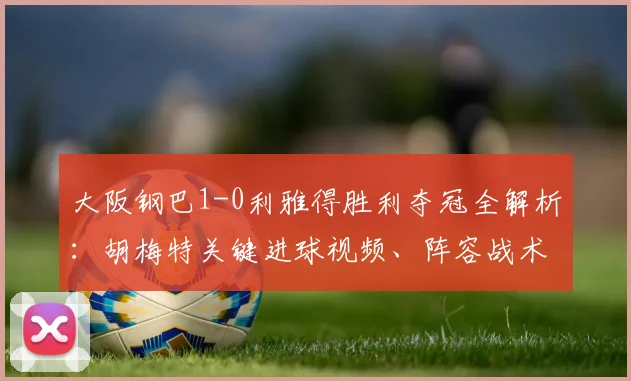 大阪钢巴1-0利雅得胜利夺冠全解析:胡梅特关键进球视频、阵容战术与比赛回顾