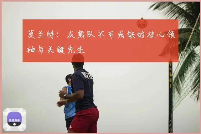 莫兰特：灰熊队不可或缺的核心领袖与关键先生