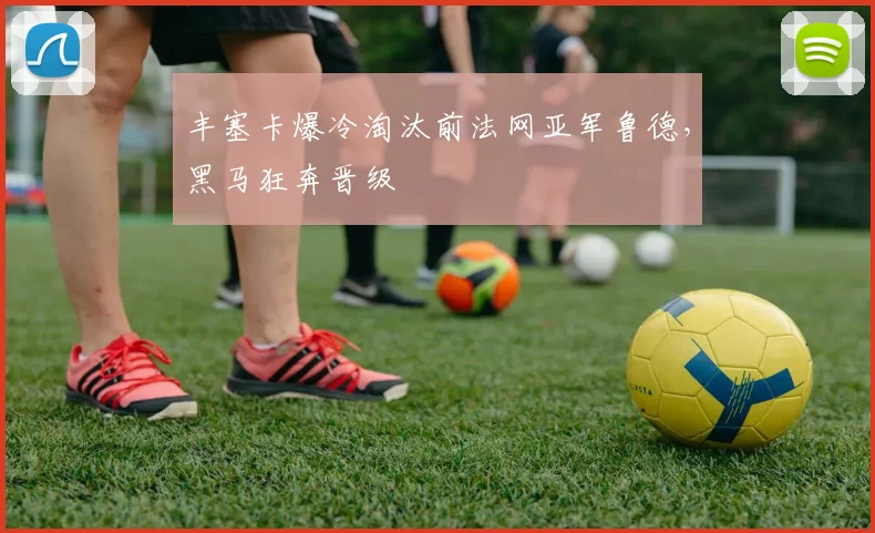 丰塞卡爆冷淘汰前法网亚军鲁德，黑马狂奔晋级