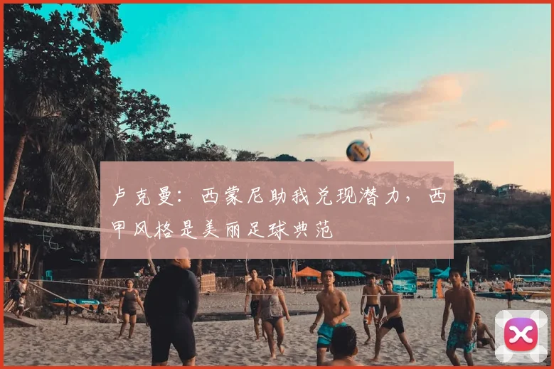 卢克曼：西蒙尼助我兑现潜力，西甲风格是美丽足球典范