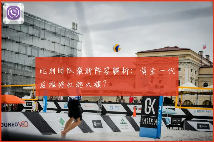 比利时队最新阵容解析:黄金一代后谁将扛起大旗?