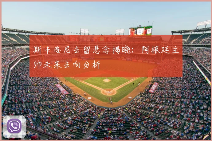 斯卡洛尼去留悬念揭晓：阿根廷主帅未来去向分析