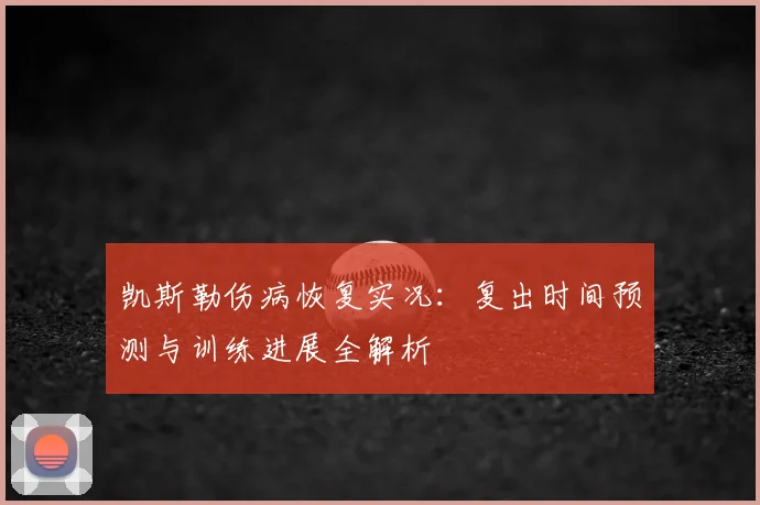 凯斯勒伤病恢复实况：复出时间预测与训练进展全解析