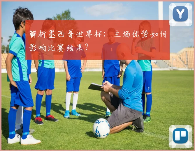 解析墨西哥世界杯:主场优势如何影响比赛结果?