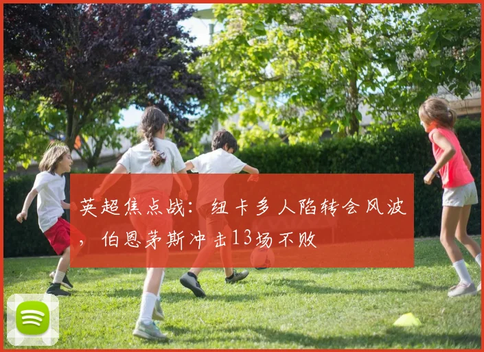 英超焦点战：纽卡多人陷转会风波，伯恩茅斯冲击13场不败