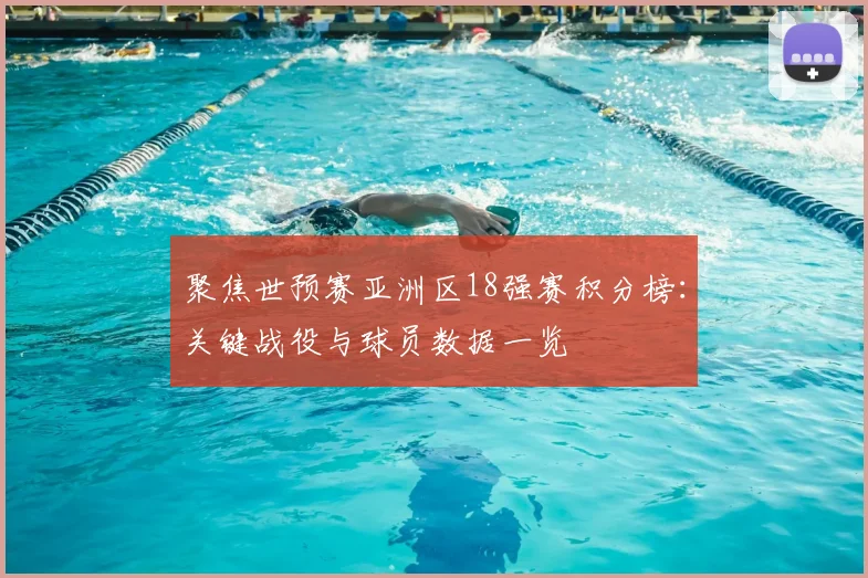 聚焦世预赛亚洲区18强赛积分榜:关键战役与球员数据一览