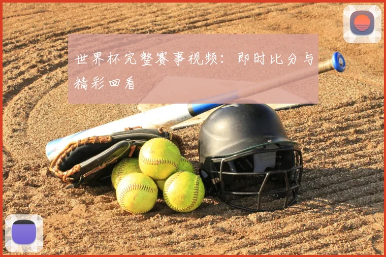世界杯完整赛事视频:即时比分与精彩回看