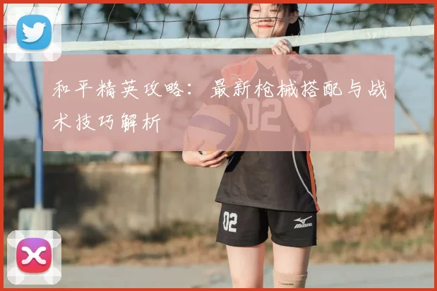 和平精英攻略：最新枪械搭配与战术技巧解析