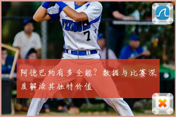 阿德巴约有多全能?数据与比赛深度解读其独特价值