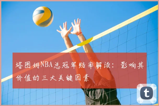 塔图姆NBA总冠军赔率解读：影响其价值的三大关键因素