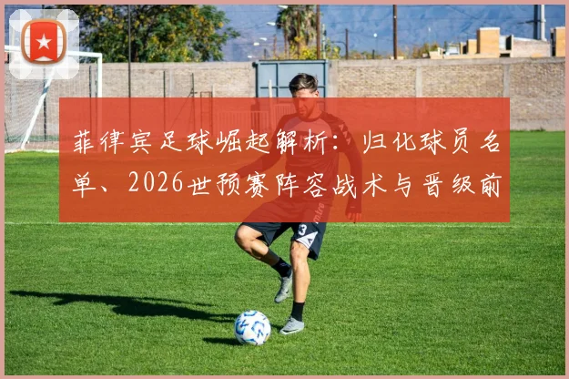 菲律宾足球崛起解析：归化球员名单、2026世预赛阵容战术与晋级前景展望