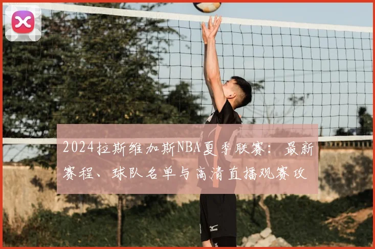 2024拉斯维加斯NBA夏季联赛:最新赛程、球队名单与高清直播观赛攻略