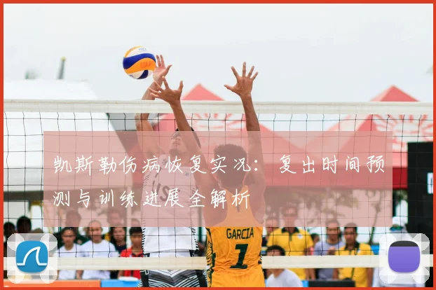 凯斯勒伤病恢复实况：复出时间预测与训练进展全解析