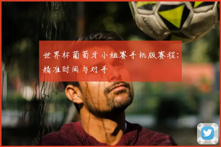 世界杯葡萄牙小组赛手机版赛程：精准时间与对手