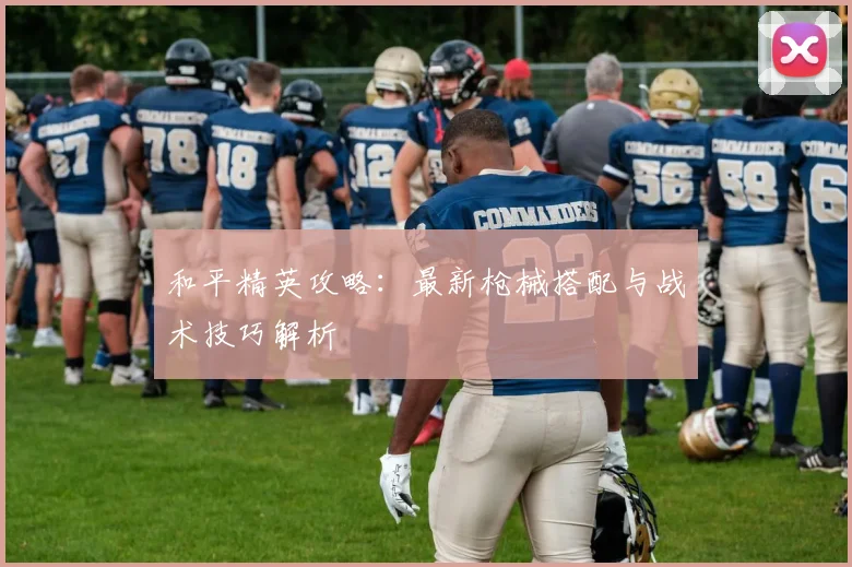 和平精英攻略：最新枪械搭配与战术技巧解析