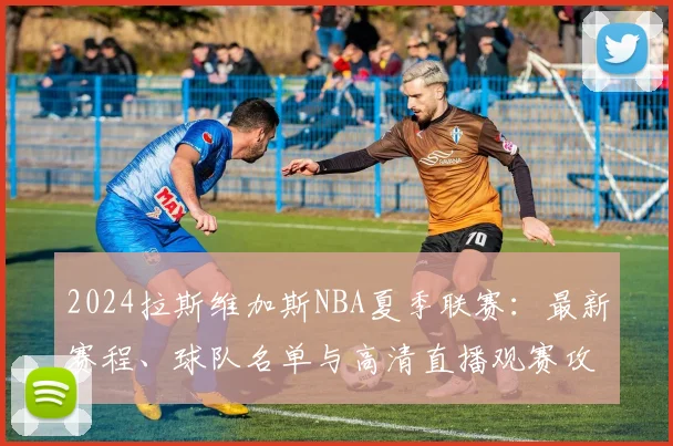 2024拉斯维加斯NBA夏季联赛：最新赛程、球队名单与高清直播观赛攻略