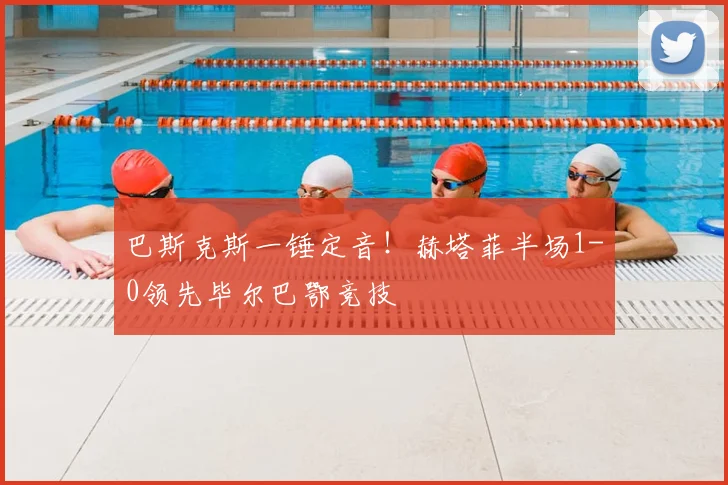 巴斯克斯一锤定音！赫塔菲半场1-0领先毕尔巴鄂竞技