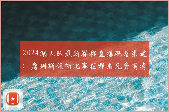 2024湖人队最新赛程直播观看渠道：詹姆斯领衔比赛在哪看免费高清