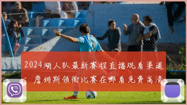 2024湖人队最新赛程直播观看渠道:詹姆斯领衔比赛在哪看免费高清