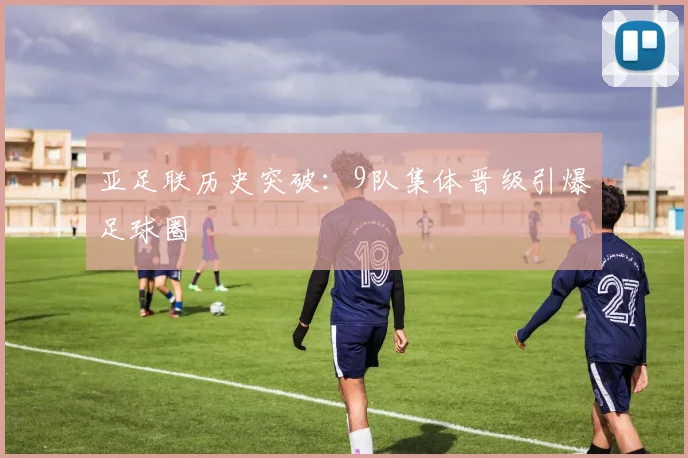 亚足联历史突破：9队集体晋级引爆足球圈