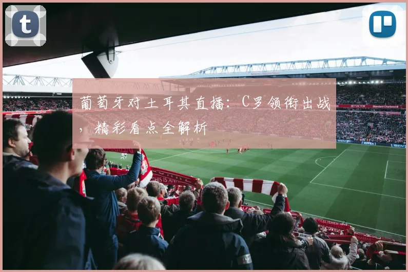 葡萄牙对土耳其直播：C罗领衔出战，精彩看点全解析