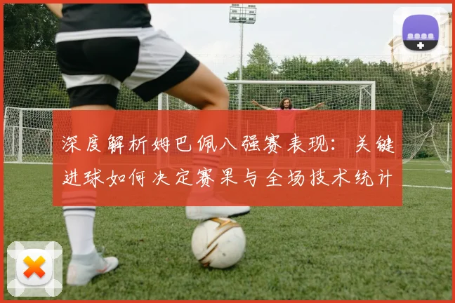 深度解析姆巴佩八强赛表现:关键进球如何决定赛果与全场技术统计回顾