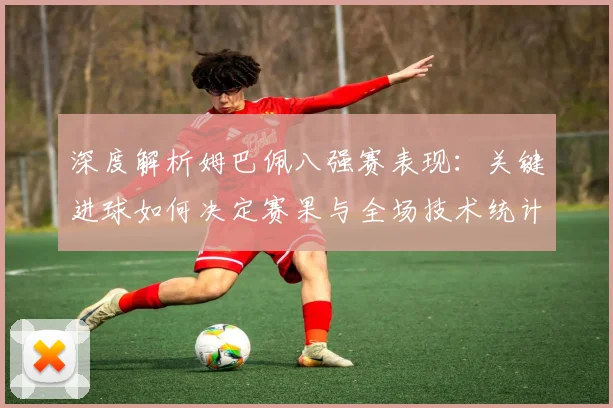 深度解析姆巴佩八强赛表现：关键进球如何决定赛果与全场技术统计回顾