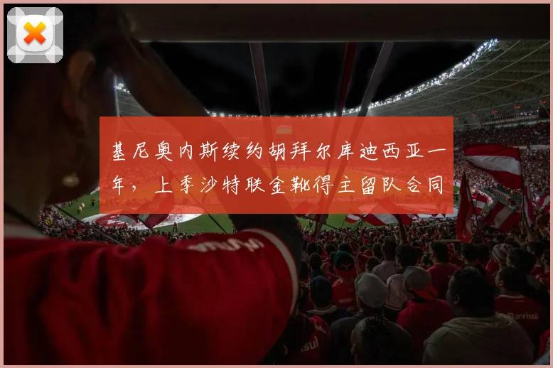 基尼奥内斯续约胡拜尔库迪西亚一年,上季沙特联金靴得主留队合同细节及影响分析